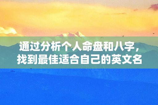 通过分析个人命盘和八字，找到最佳适合自己的英文名