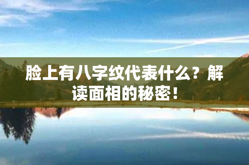 脸上有八字纹代表什么？解读面相的秘密！