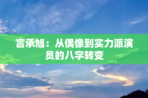 言承旭：从偶像到实力派演员的八字转变