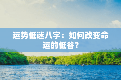 运势低迷八字：如何改变命运的低谷？