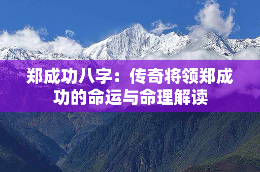 郑成功八字：传奇将领郑成功的命运与命理解读