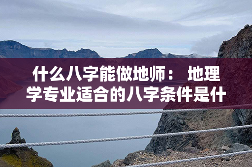 什么八字能做地师： 地理学专业适合的八字条件是什么？