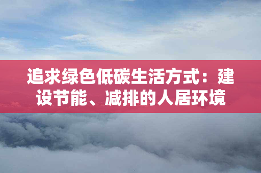 追求绿色低碳生活方式：建设节能、减排的人居环境