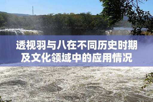 透视羽与八在不同历史时期及文化领域中的应用情况