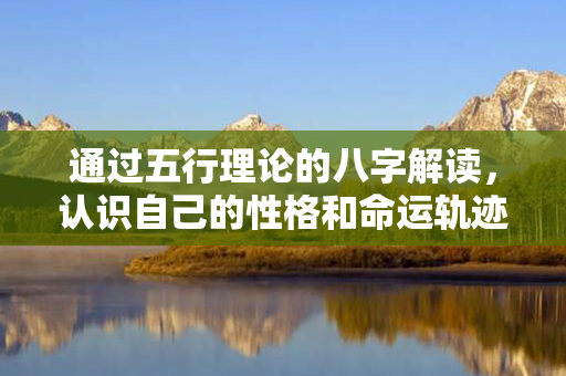 通过五行理论的八字解读，认识自己的性格和命运轨迹，并找到改进方向