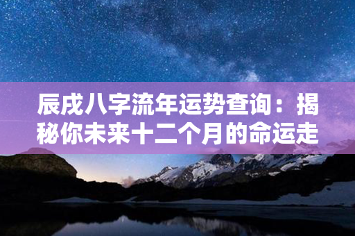 辰戌八字流年运势查询：揭秘你未来十二个月的命运走向