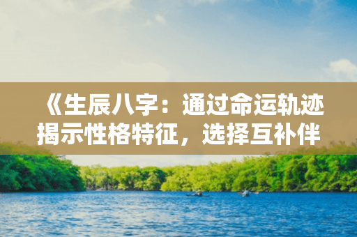 《生辰八字：通过命运轨迹揭示性格特征，选择互补伴侣》