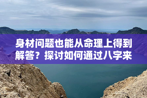 身材问题也能从命理上得到解答？探讨如何通过八字来判断体型。