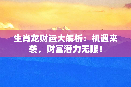 生肖龙财运大解析：机遇来袭，财富潜力无限！