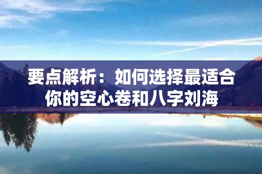 要点解析：如何选择最适合你的空心卷和八字刘海