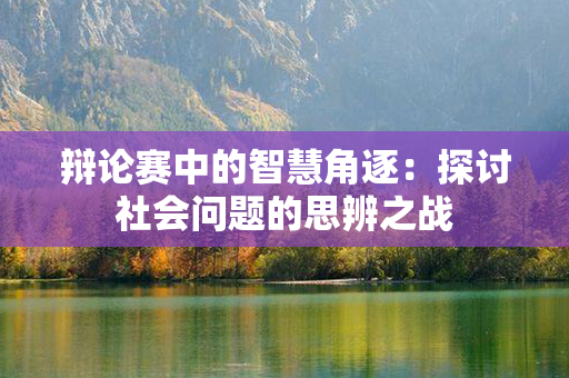 辩论赛中的智慧角逐：探讨社会问题的思辨之战