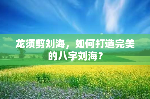 龙须剪刘海，如何打造完美的八字刘海？