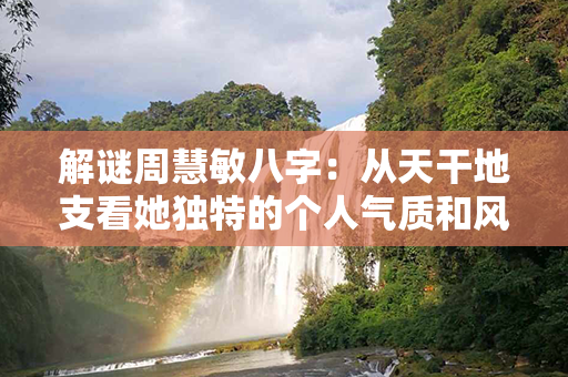 解谜周慧敏八字：从天干地支看她独特的个人气质和风采