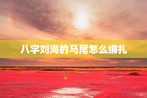 八字刘海的马尾怎么绑扎