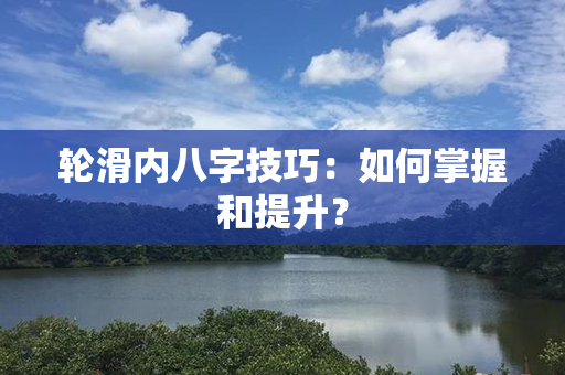 轮滑内八字技巧：如何掌握和提升？