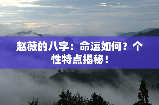 赵薇的八字：命运如何？个性特点揭秘！