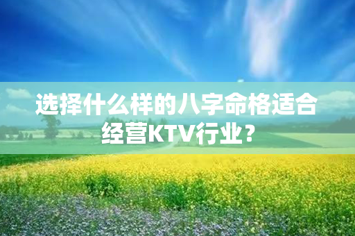 选择什么样的八字命格适合经营KTV行业？