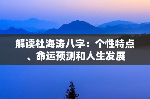 解读杜海涛八字：个性特点、命运预测和人生发展