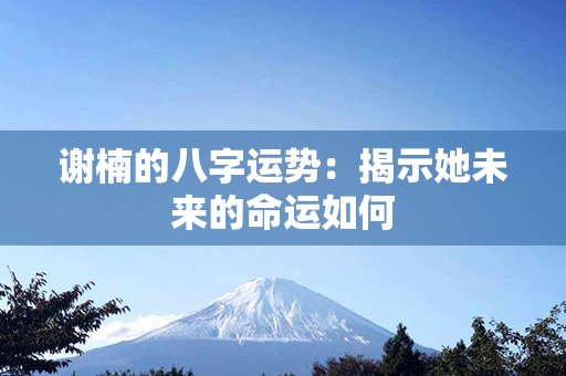 谢楠的八字运势：揭示她未来的命运如何