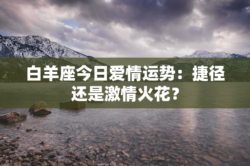 白羊座今日爱情运势：捷径还是激情火花？