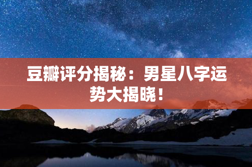 豆瓣评分揭秘：男星八字运势大揭晓！