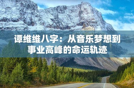 谭维维八字：从音乐梦想到事业高峰的命运轨迹