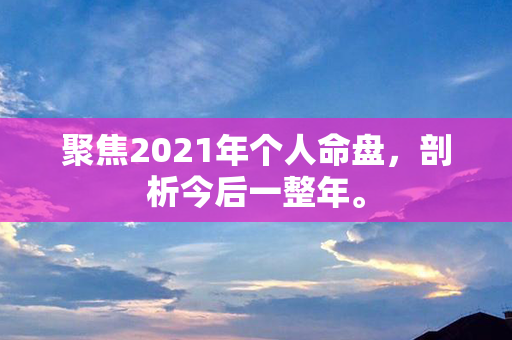 聚焦2021年个人命盘，剖析今后一整年。