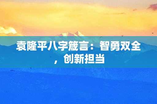 袁隆平八字箴言：智勇双全，创新担当