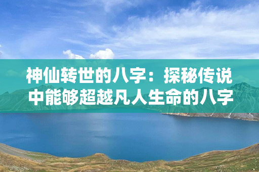 神仙转世的八字：探秘传说中能够超越凡人生命的八字