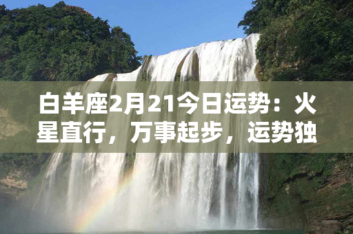 白羊座2月21今日运势：火星直行，万事起步，运势独占鳌头