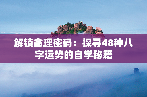 解锁命理密码：探寻48种八字运势的自学秘籍