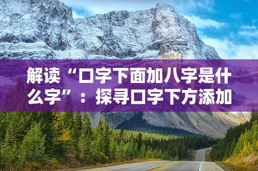 解读“口字下面加八字是什么字”：探寻口字下方添加八字所代表的意义