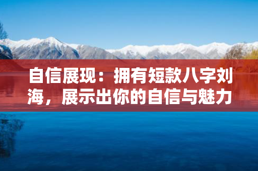 自信展现：拥有短款八字刘海，展示出你的自信与魅力