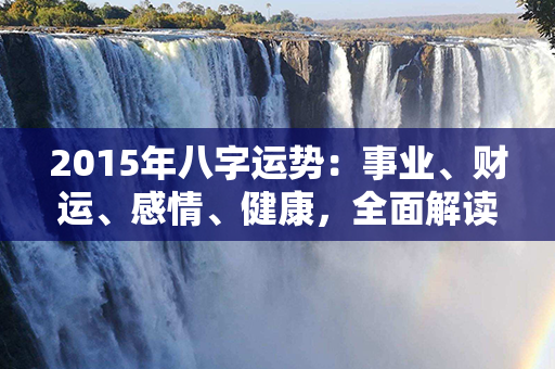 2015年八字运势：事业、财运、感情、健康，全面解读！