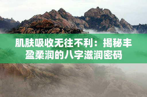 肌肤吸收无往不利：揭秘丰盈柔润的八字滋润密码