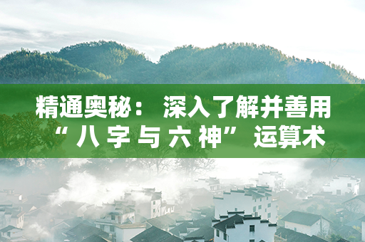 精通奥秘： 深入了解并善用 “ 八 字 与 六 神” 运算术