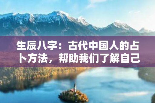 生辰八字：古代中国人的占卜方法，帮助我们了解自己并做出更明智的选择