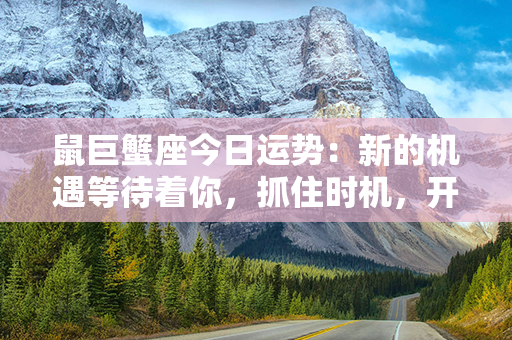 鼠巨蟹座今日运势：新的机遇等待着你，抓住时机，开启幸福之门！