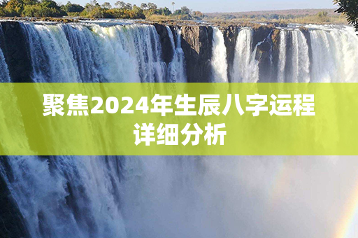 聚焦2024年生辰八字运程详细分析