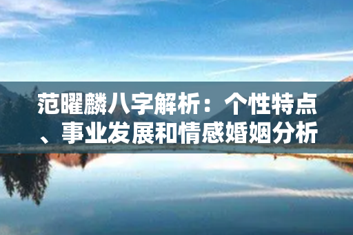 范曜麟八字解析：个性特点、事业发展和情感婚姻分析