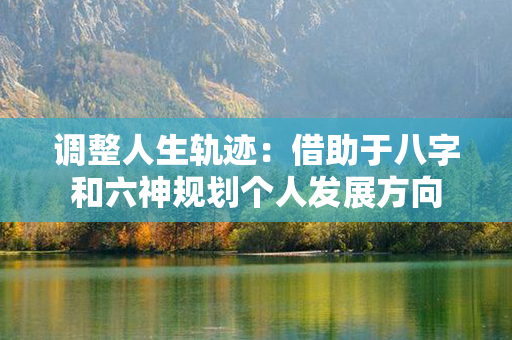 调整人生轨迹：借助于八字和六神规划个人发展方向