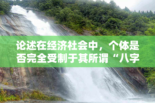 论述在经济社会中，个体是否完全受制于其所谓“八字”？