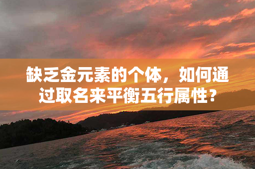 缺乏金元素的个体，如何通过取名来平衡五行属性？