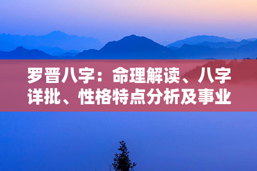 罗晋八字：命理解读、八字详批、性格特点分析及事业发展预测