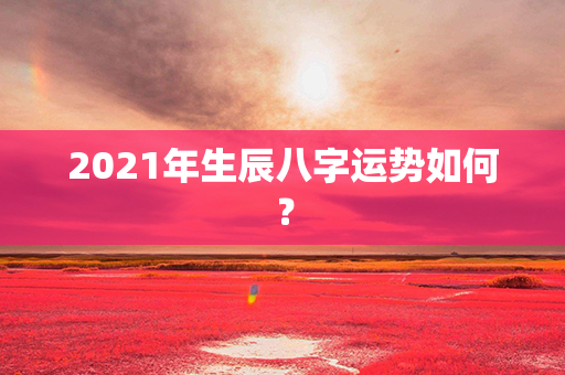 2021年生辰八字运势如何？