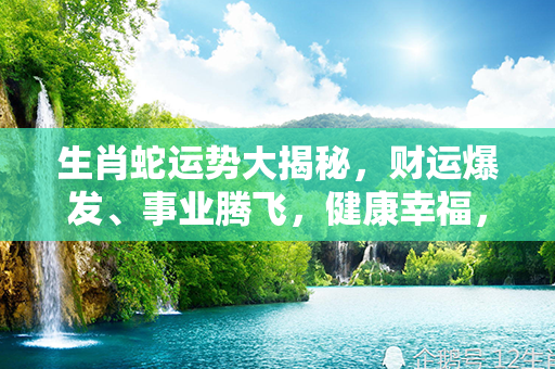 生肖蛇运势大揭秘，财运爆发、事业腾飞，健康幸福，一切如意！