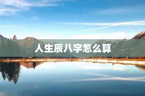 人生辰八字怎么算