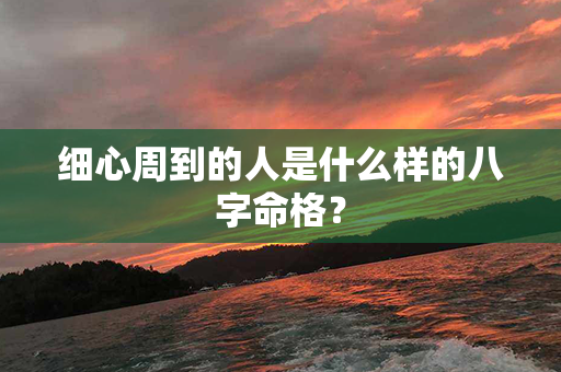 细心周到的人是什么样的八字命格？