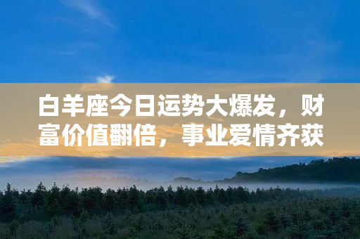 白羊座今日运势大爆发，财富价值翻倍，事业爱情齐获成功！