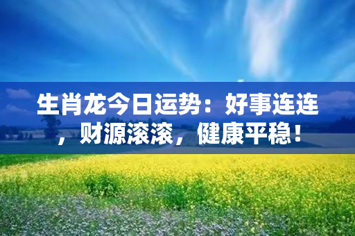 生肖龙今日运势：好事连连，财源滚滚，健康平稳！